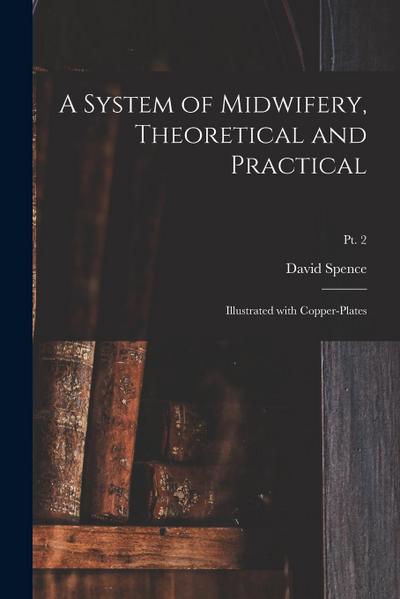 A System of Midwifery, Theoretical and Practical: Illustrated With Copper-plates; pt. 2