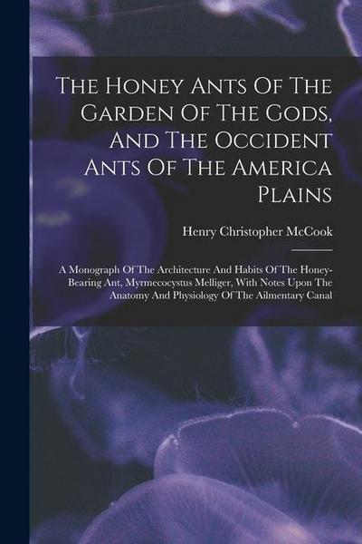 The Honey Ants Of The Garden Of The Gods, And The Occident Ants Of The America Plains: A Monograph Of The Architecture And Habits Of The Honey-bearing