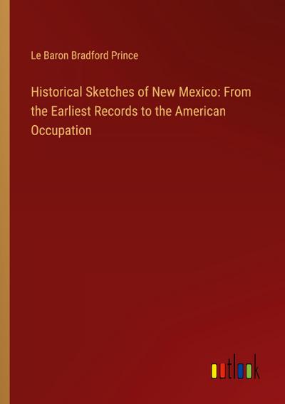 Historical Sketches of New Mexico: From the Earliest Records to the American Occupation