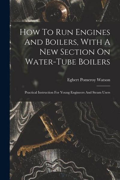 How To Run Engines And Boilers, With A New Section On Water-tube Boilers: Practical Instruction For Young Engineers And Steam Users