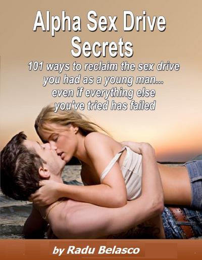 Alpha Sex Drive Secrets - 101 Ways to Reclaim the Sex Drive You Had as a Young Man... Even if Everything Else You’ve Tried Has Failed