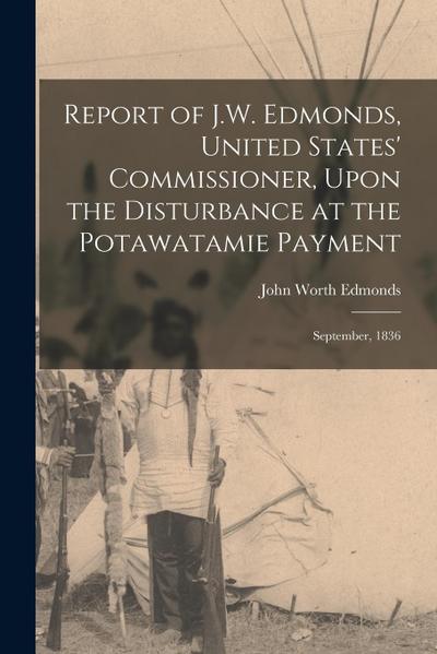 Report of J.W. Edmonds, United States’ Commissioner, Upon the Disturbance at the Potawatamie Payment: September, 1836