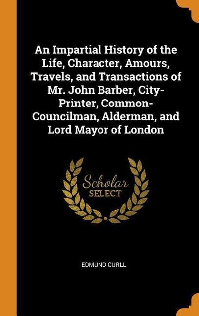 An Impartial History of the Life, Character, Amours, Travels, and Transactions of Mr. John Barber, City-Printer, Common-Councilman, Alderman, and Lord