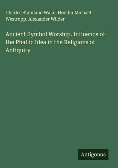 Ancient Symbol Worship. Influence of the Phallic Idea in the Religions of Antiquity