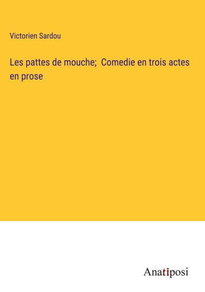 Les pattes de mouche;  Comedie en trois actes en prose