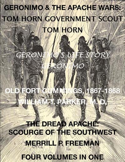 Life of Tom Horn, Government Scout, Geronimo’s Story of His Life, Annals of Old Fort Cummings, New Mexico 1867-1868, The Dread Apache: Early Day Scourge of the Southwest (4 Volumes In 1)