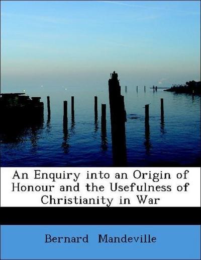 Mandeville, B: Enquiry into an Origin of Honour and the Usef