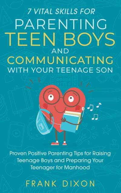7 Vital Skills for Parenting Teen Boys and Communicating with Your Teenage Son: Proven Positive Parenting Tips for Raising Teenage Boys and Preparing Your Teenager for Manhood (Secrets To Being A Good Parent And Good Parenting Skills That Every Parent Needs To Learn, #5)
