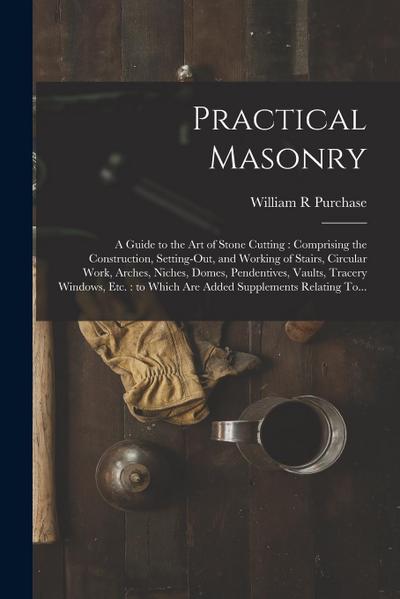 Practical Masonry: A Guide to the Art of Stone Cutting: Comprising the Construction, Setting-out, and Working of Stairs, Circular Work, A