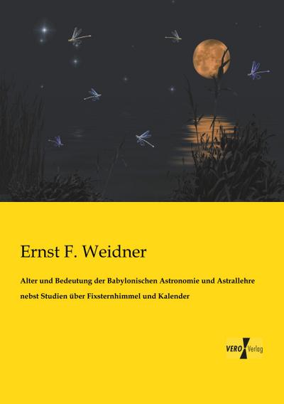 Alter und Bedeutung der Babylonischen Astronomie und Astrallehre nebst Studien über Fixsternhimmel und Kalender