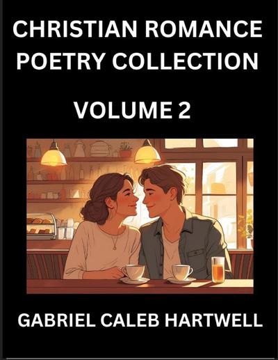 Christian Romance Poetry Collection (Part 2)- Love’s Divine Hymn, the Beloved’s Song,  Verses of Faith and Passion, Anthology of Eternal Embrace and Sacred Whispers, Poems of Love and Devotion