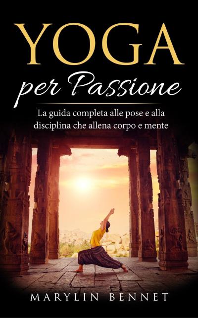 Yoga per Passione: La Guida Completa alle Pose e alla Disciplina che Allena Corpo e Mente (Ancient Wisdom, #1)