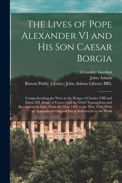 The Lives of Pope Alexander VI and His Son Caesar Borgia: Comprehending the Wars in the Reigns of Charles VIII and Lewis XII, Kings of France; and the