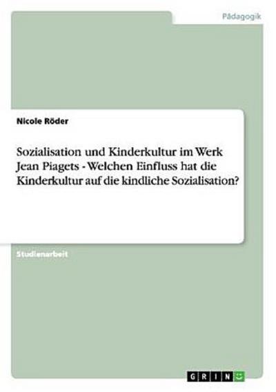 Sozialisation und Kinderkultur im Werk Jean Piagets - Welchen Einfluss hat die Kinderkultur auf die kindliche Sozialisation?