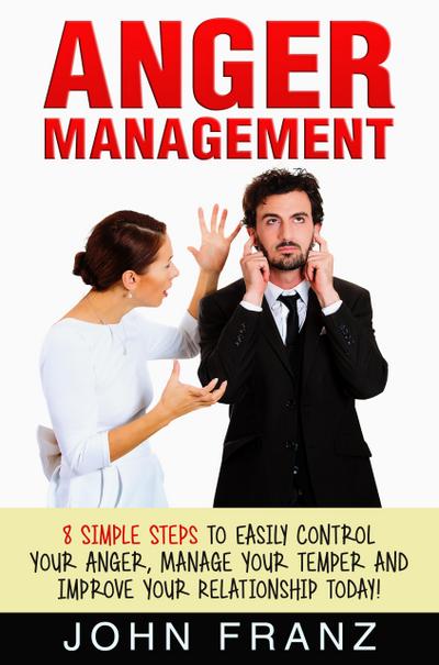 Anger Management: 8 Simple Steps to Easily Control Your Anger, Manage Your Temper and Improve Your Relationship Today!