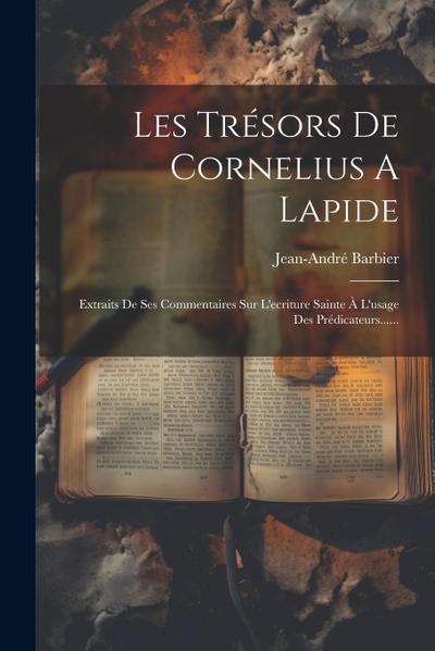 Les Trésors De Cornelius A Lapide: Extraits De Ses Commentaires Sur L’ecriture Sainte À L’usage Des Prédicateurs......