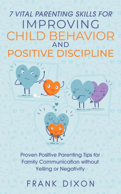 7 Vital Parenting Skills for Improving Child Behavior and Positive Discipline: Proven Positive Parenting Tips for Family Communication without Yelling or Negativity (Secrets To Being A Good Parent And Good Parenting Skills That Every Parent Needs To Learn, #4)