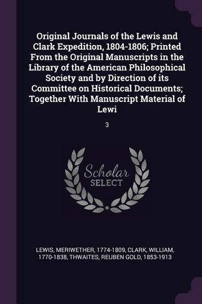 Original Journals of the Lewis and Clark Expedition, 1804-1806; Printed From the Original Manuscripts in the Library of the American Philosophical Society and by Direction of its Committee on Historical Documents; Together With Manuscript Material of Lewi