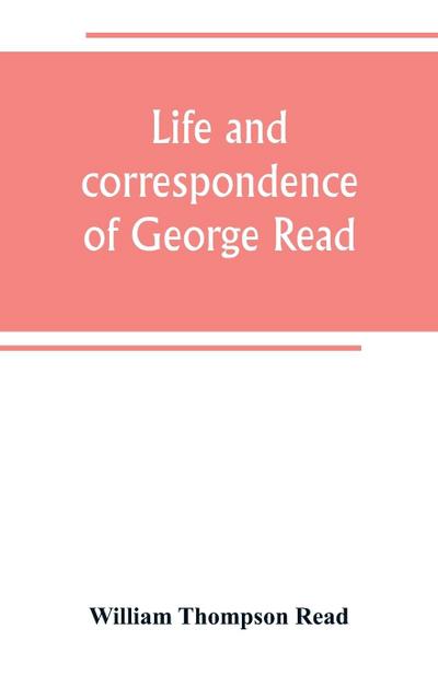 Life and correspondence of George Read, a signer of the Declaration of Independence. With notices of some of his contemporaries