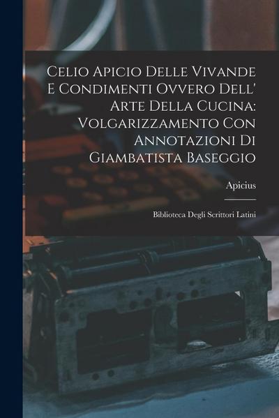 Celio Apicio Delle Vivande E Condimenti Ovvero Dell’ Arte Della Cucina: Volgarizzamento Con Annotazioni Di Giambatista Baseggio: Biblioteca Degli Scri