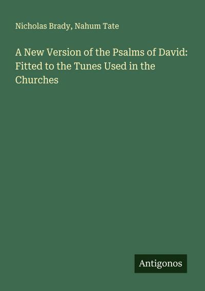 A New Version of the Psalms of David: Fitted to the Tunes Used in the Churches