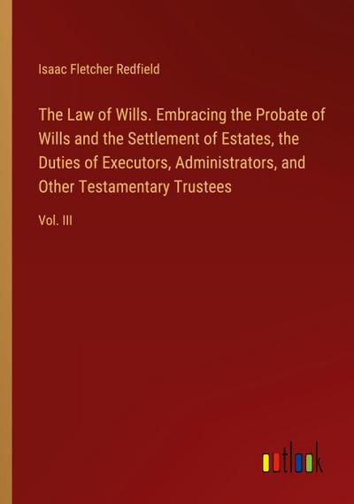 The Law of Wills. Embracing the Probate of Wills and the Settlement of Estates, the Duties of Executors, Administrators, and Other Testamentary Trustees