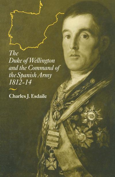 Duke of Wellington and the Command of the Spanish Army, 1812-14