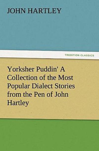 Yorksher Puddin’ A Collection of the Most Popular Dialect Stories from the Pen of John Hartley