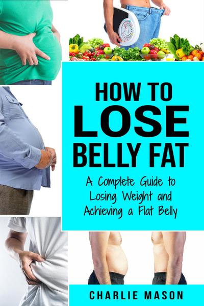 How to Lose Belly Fat: A Complete Guide to Losing Weight and Achieving a Flat Belly