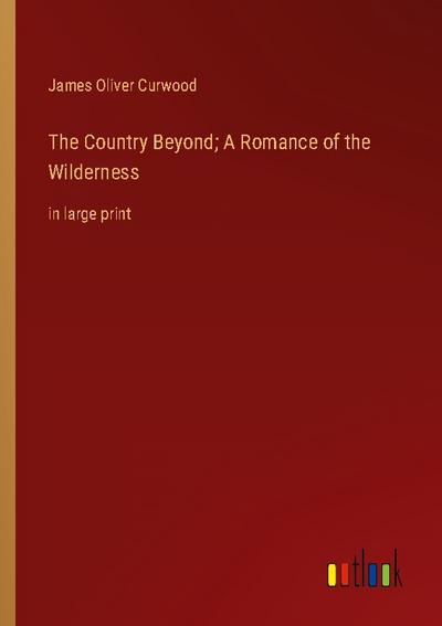 The Country Beyond; A Romance of the Wilderness - James Oliver Curwood