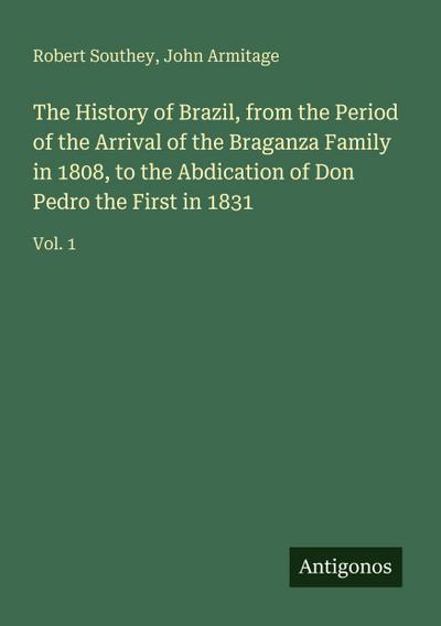 The History of Brazil, from the Period of the Arrival of the Braganza Family in 1808, to the Abdication of Don Pedro the First in 1831