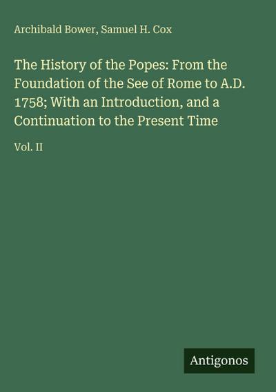 The History of the Popes: From the Foundation of the See of Rome to A.D. 1758; With an Introduction, and a Continuation to the Present Time