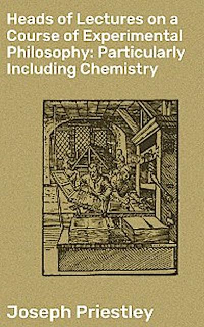 Heads of Lectures on a Course of Experimental Philosophy: Particularly Including Chemistry