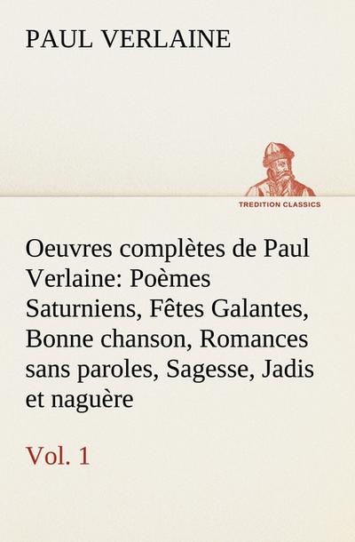 Oeuvres complètes de Paul Verlaine, Vol.1 Poèmes Saturniens, Fêtes Galantes, Bonne chanson, Romances sans paroles, Sagesse, Jadis et naguère