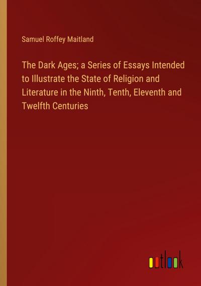 The Dark Ages; a Series of Essays Intended to Illustrate the State of Religion and Literature in the Ninth, Tenth, Eleventh and Twelfth Centuries