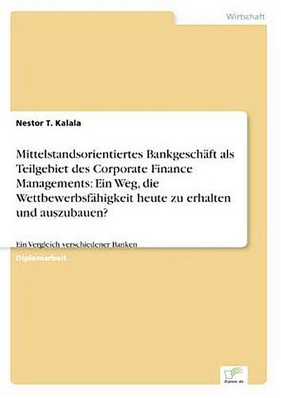 Mittelstandsorientiertes Bankgeschäft als Teilgebiet des Corporate Finance Managements: Ein Weg, die Wettbewerbsfähigkeit heute zu erhalten und auszubauen?