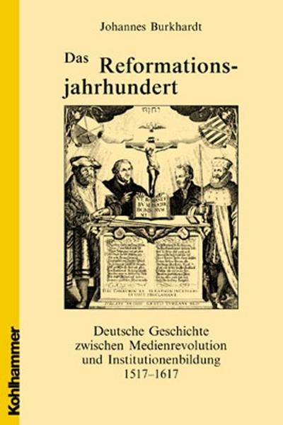 Das Reformationsjahrhundert: Deutsche Geschichte zwischen Medienrevolution und Institutionenbildung 1517-1617