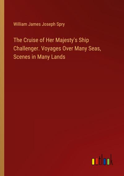 The Cruise of Her Majesty’s Ship Challenger. Voyages Over Many Seas, Scenes in Many Lands