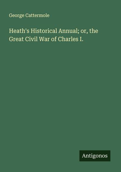 Heath’s Historical Annual; or, the Great Civil War of Charles I.