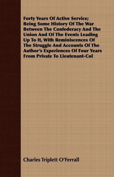 Forty Years Of Active Service; Being Some History Of The War Between The Confederacy And The Union And Of The Events Leading Up To It, With Reminiscences Of The Struggle And Accounts Of The Author’s Experiences Of Four Years From Private To Lieutenant-Col