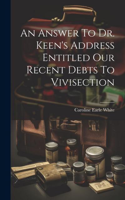 An Answer To Dr. Keen’s Address Entitled Our Recent Debts To Vivisection