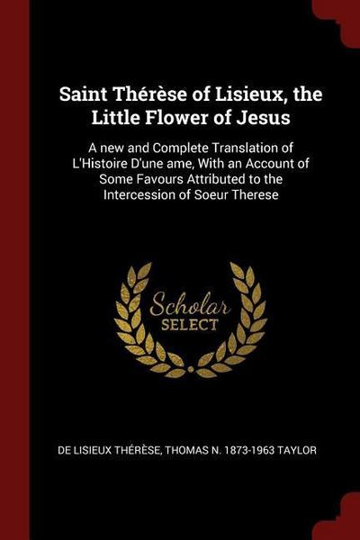 Saint Thérèse of Lisieux, the Little Flower of Jesus: A new and Complete Translation of L’Histoire D’une ame, With an Account of Some Favours Attribut