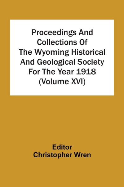 Proceedings And Collections Of The Wyoming Historical And Geological Society For The Year 1918 (Volume Xvi)