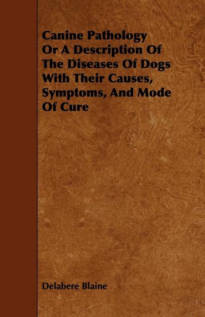Canine Pathology Or A Description Of The Diseases Of Dogs With Their Causes, Symptoms, And Mode Of Cure - Delabere Blaine