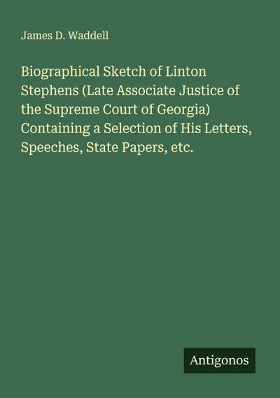 Biographical Sketch of Linton Stephens (Late Associate Justice of the Supreme Court of Georgia) Containing a Selection of His Letters, Speeches, State Papers, etc.