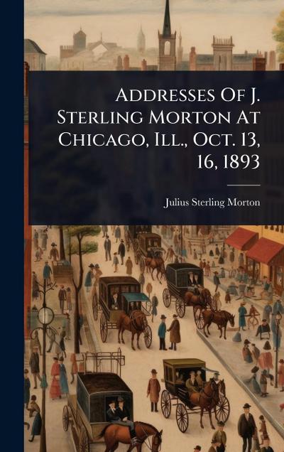 Addresses Of J. Sterling Morton At Chicago, Ill., Oct. 13, 16, 1893