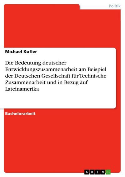 Die Bedeutung deutscher Entwicklungszusammenarbeit am Beispiel der Deutschen Gesellschaft für Technische Zusammenarbeit und in Bezug auf Lateinamerika - Michael Kofler