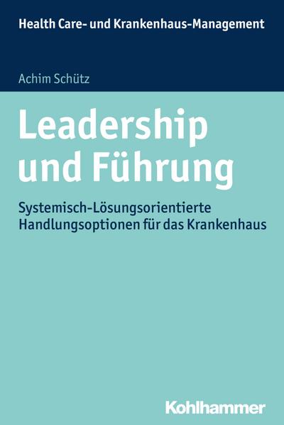 Leadership und Führung: Systemisch-Lösungsorientierte Handlungsoptionen für das Krankenhaus (Health Care - und Krankenhausmanagement)