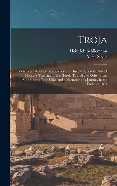 Troja: Results of the Latest Researches and Discoveries on the Site of Homer’s Troy and in the Heroic Tumuli and Other Sites