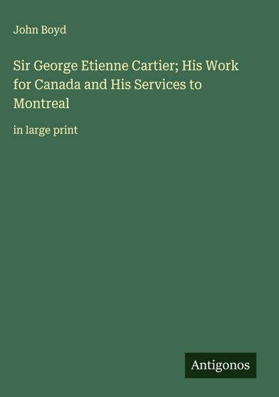 Sir George Etienne Cartier; His Work for Canada and His Services to Montreal